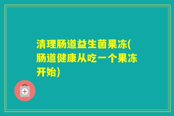 清理肠道益生菌果冻(肠道健康从吃一个果冻开始) 清理肠道益生菌果冻(肠道健康从吃一个果冻开始)