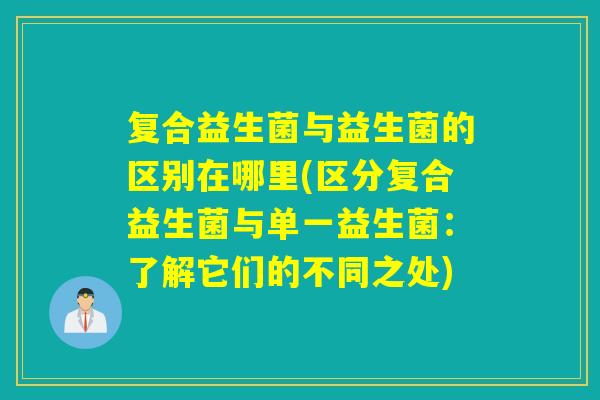 复合益生菌与益生菌的区别在哪里(区分复合益生菌与单一益生菌：了解它们的不同之处)