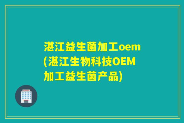 湛江益生菌加工oem(湛江生物科技OEM加工益生菌产品) 湛江益生菌加工oem(湛江生物科技OEM加工益生菌产品)
