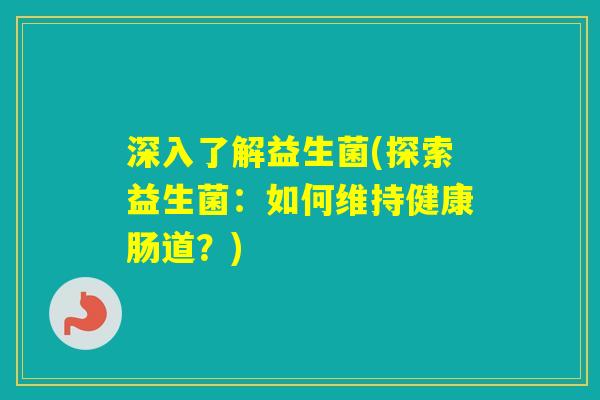 深入了解益生菌(探索益生菌:如何维持健康肠道?) 深入了解益生菌(探索益生菌:如何维持健康肠道?)