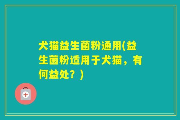 犬猫益生菌粉通用(益生菌粉适用于犬猫，有何益处？)