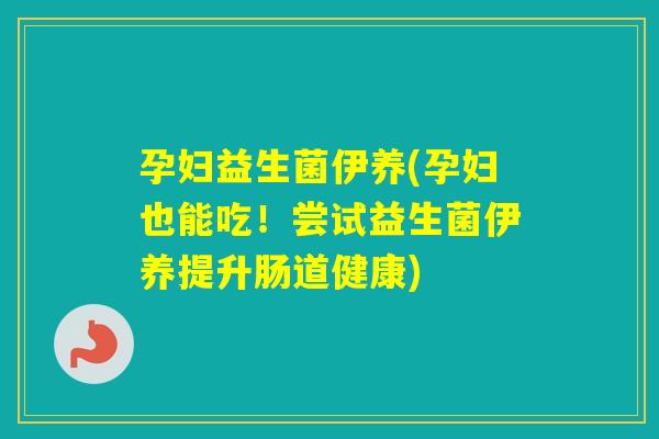 孕妇益生菌伊养(孕妇也能吃!尝试益生菌伊养提升肠道健康) 孕妇益生菌伊养(孕妇也能吃!尝试益生菌伊养提升肠道健康)