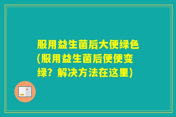 服用益生菌后大便绿色(服用益生菌后便便变绿？解决方法在这里)