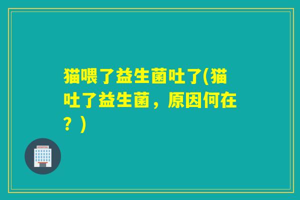 猫喂了益生菌吐了(猫吐了益生菌,原因何在?) 猫喂了益生菌吐了(猫吐了益生菌,原因何在?)