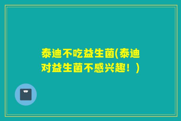 泰迪不吃益生菌(泰迪对益生菌不感兴趣!) 泰迪不吃益生菌(泰迪对益生菌不感兴趣!)