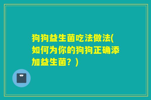 狗狗益生菌吃法做法(如何为你的狗狗正确添加益生菌?) 狗狗益生菌吃法做法(如何为你的狗狗正确添加益生菌?)