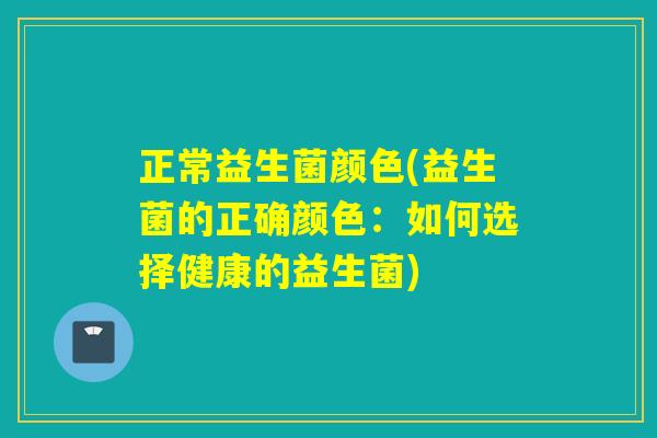正常益生菌颜色(益生菌的正确颜色:如何选择健康的益生菌) 正常益生菌颜色(益生菌的正确颜色:如何选择健康的益生菌)