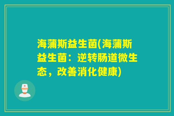 海蒲斯益生菌(海蒲斯益生菌:逆转肠道微生态,改善消化健康) 海蒲斯益生菌(海蒲斯益生菌:逆转肠道微生态,改善消化健康)