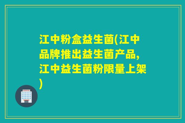 江中粉盒益生菌(江中品牌推出益生菌产品,江中益生菌粉限量上架)