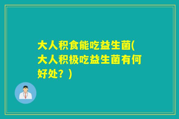 大人积食能吃益生菌(大人积极吃益生菌有何好处？)