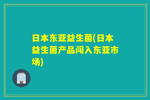 日本东亚益生菌(日本益生菌产品闯入东亚市场)
