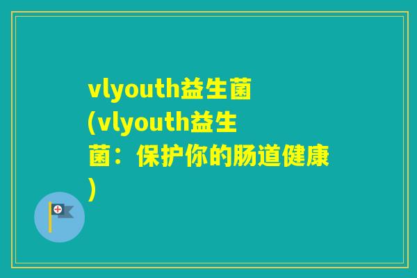 vlyouth益生菌(vlyouth益生菌:保护你的肠道健康) vlyouth益生菌(vlyouth益生菌:保护你的肠道健康)