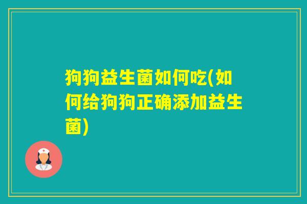 狗狗益生菌如何吃(如何给狗狗正确添加益生菌) 狗狗益生菌如何吃(如何给狗狗正确添加益生菌)