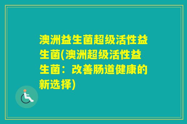澳洲益生菌超级活性益生菌(澳洲超级活性益生菌：改善肠道健康的新选择)
