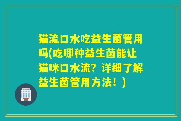 猫流口水吃益生菌管用吗(吃哪种益生菌能让猫咪口水流?详细了解益生菌管用方法!) 猫流口水吃益生菌管用吗(吃哪种益生菌能让猫咪口水流?详细了解益生菌管用方法!)