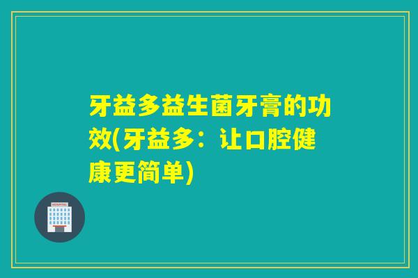 牙益多益生菌牙膏的功效(牙益多：让口腔健康更简单)