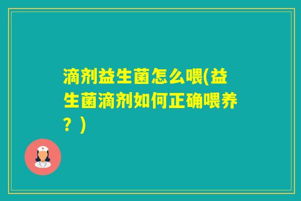 滴剂益生菌怎么喂(益生菌滴剂如何正确喂养?) 滴剂益生菌怎么喂(益生菌滴剂如何正确喂养?)
