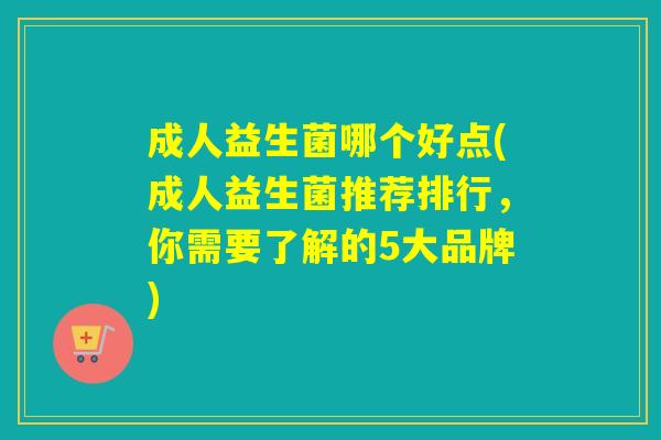 成人益生菌哪个好点(成人益生菌推荐排行,你需要了解的5大品牌) 成人益生菌哪个好点(成人益生菌推荐排行,你需要了解的5大品牌)