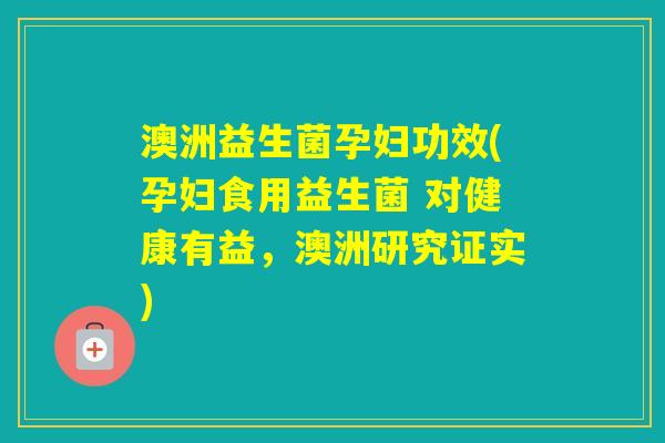 澳洲益生菌孕妇功效(孕妇食用益生菌 对健康有益,澳洲研究证实) 澳洲益生菌孕妇功效(孕妇食用益生菌 对健康有益,澳洲研究证实)
