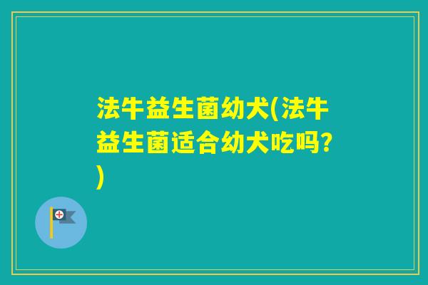 法牛益生菌幼犬(法牛益生菌适合幼犬吃吗？)