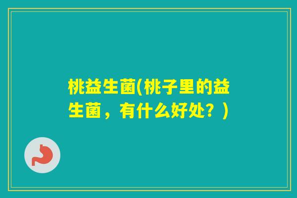 桃益生菌(桃子里的益生菌,有什么好处?) 桃益生菌(桃子里的益生菌,有什么好处?)