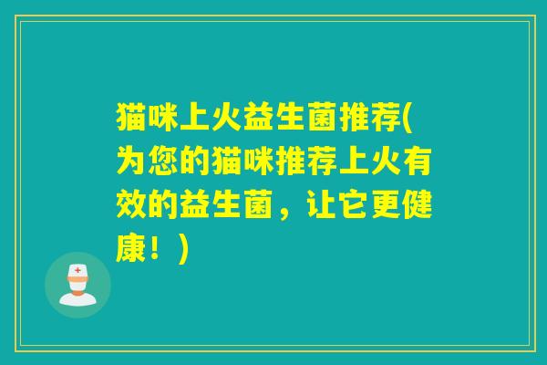 猫咪上火益生菌推荐(为您的猫咪推荐上火有效的益生菌，让它更健康！)