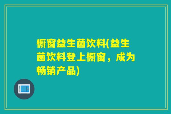 橱窗益生菌饮料(益生菌饮料登上橱窗，成为畅销产品)