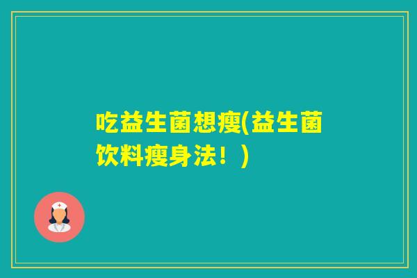 吃益生菌想瘦(益生菌饮料瘦身法!) 吃益生菌想瘦(益生菌饮料瘦身法!)