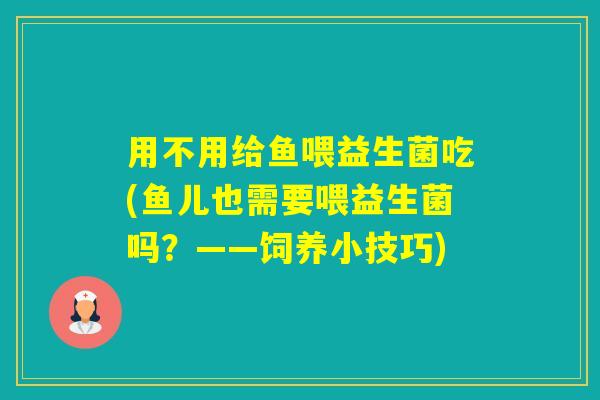 用不用给鱼喂益生菌吃(鱼儿也需要喂益生菌吗?——饲养小技巧) 用不用给鱼喂益生菌吃(鱼儿也需要喂益生菌吗?——饲养小技巧)
