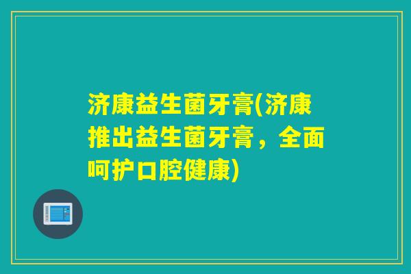 济康益生菌牙膏(济康推出益生菌牙膏,全面呵护口腔健康) 济康益生菌牙膏(济康推出益生菌牙膏,全面呵护口腔健康)