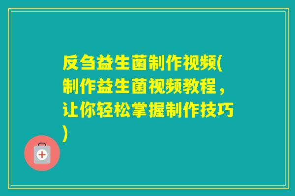 反刍益生菌制作视频(制作益生菌视频教程，让你轻松掌握制作技巧)