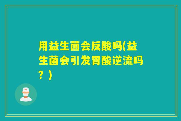 用益生菌会反酸吗(益生菌会引发胃酸逆流吗？)