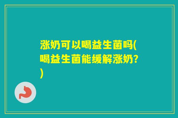 涨奶可以喝益生菌吗(喝益生菌能缓解涨奶？)