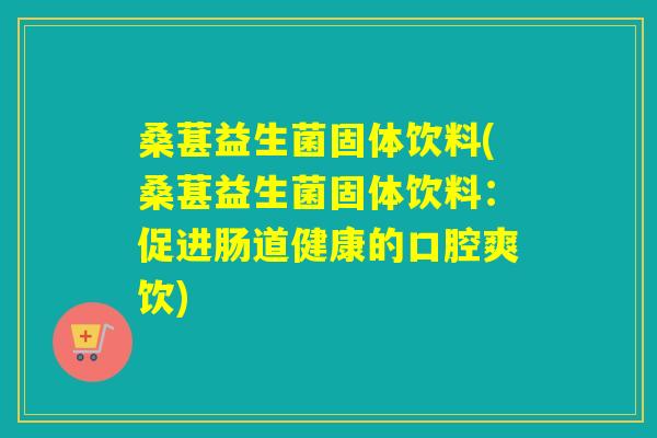 桑葚益生菌固体饮料(桑葚益生菌固体饮料：促进肠道健康的口腔爽饮)