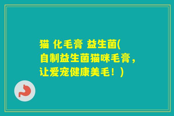 猫 化毛膏 益生菌(自制益生菌猫咪毛膏,让爱宠健康美毛!) 猫 化毛膏 益生菌(自制益生菌猫咪毛膏,让爱宠健康美毛!)