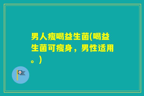 男人瘦喝益生菌(喝益生菌可瘦身,男性适用。) 男人瘦喝益生菌(喝益生菌可瘦身,男性适用。)
