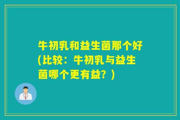 牛初乳和益生菌那个好(比较:牛初乳与益生菌哪个更有益?) 牛初乳和益生菌那个好(比较:牛初乳与益生菌哪个更有益?)