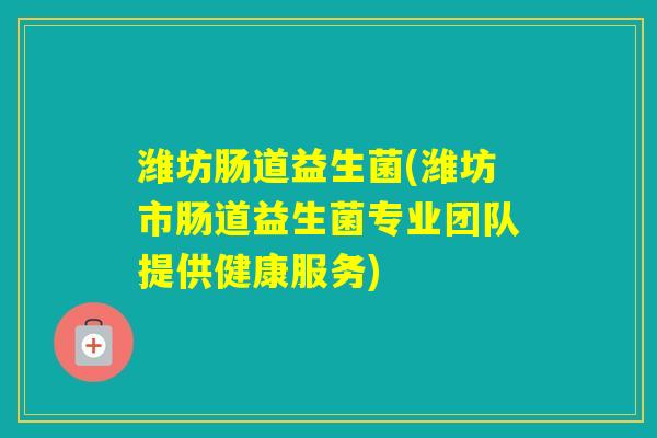 潍坊肠道益生菌(潍坊市肠道益生菌专业团队提供健康服务)
