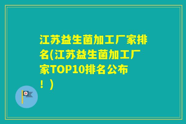 江苏益生菌加工厂家排名(江苏益生菌加工厂家TOP10排名公布!) 江苏益生菌加工厂家排名(江苏益生菌加工厂家TOP10排名公布!)