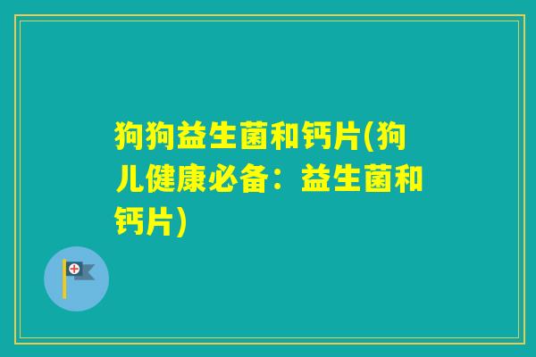 狗狗益生菌和钙片(狗儿健康必备:益生菌和钙片) 狗狗益生菌和钙片(狗儿健康必备:益生菌和钙片)