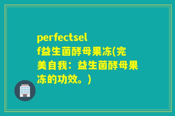 perfectself益生菌酵母果冻(完美自我：益生菌酵母果冻的功效。)