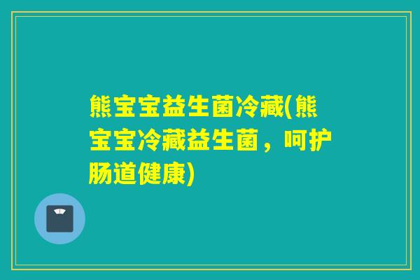 熊宝宝益生菌冷藏(熊宝宝冷藏益生菌,呵护肠道健康) 熊宝宝益生菌冷藏(熊宝宝冷藏益生菌,呵护肠道健康)