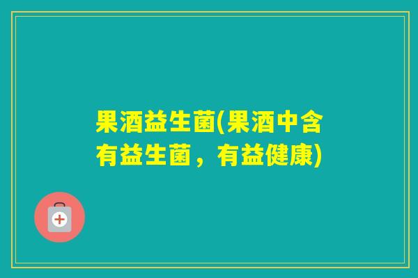 果酒益生菌(果酒中含有益生菌，有益健康)