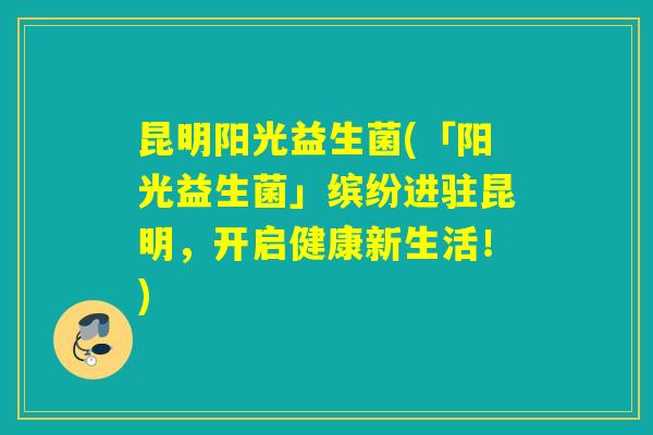 昆明阳光益生菌(「阳光益生菌」缤纷进驻昆明，开启健康新生活！)