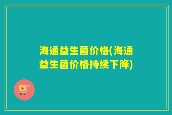 海通益生菌价格(海通益生菌价格持续下降) 海通益生菌价格(海通益生菌价格持续下降)