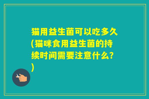 猫用益生菌可以吃多久(猫咪食用益生菌的持续时间需要注意什么?) 猫用益生菌可以吃多久(猫咪食用益生菌的持续时间需要注意什么?)