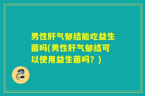男性气郁结能吃益生菌吗(男性气郁结可以使用益生菌吗?) 男性气郁结能吃益生菌吗(男性气郁结可以使用益生菌吗?)