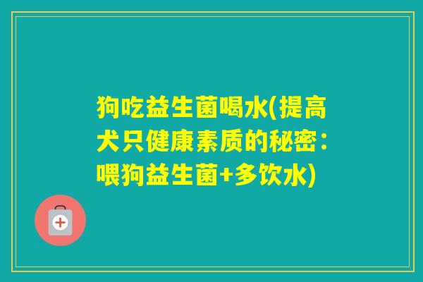 狗吃益生菌喝水(提高犬只健康素质的秘密：喂狗益生菌+多饮水)