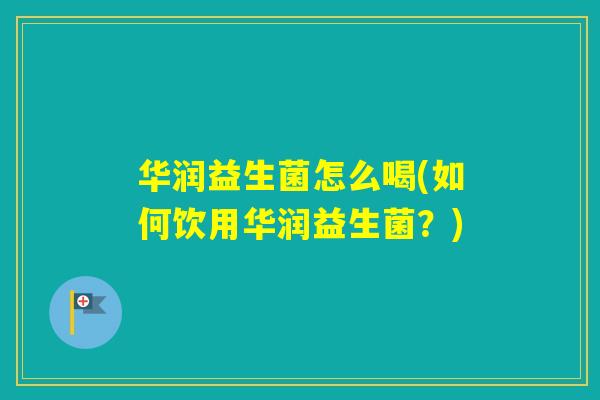 华润益生菌怎么喝(如何饮用华润益生菌?) 华润益生菌怎么喝(如何饮用华润益生菌?)