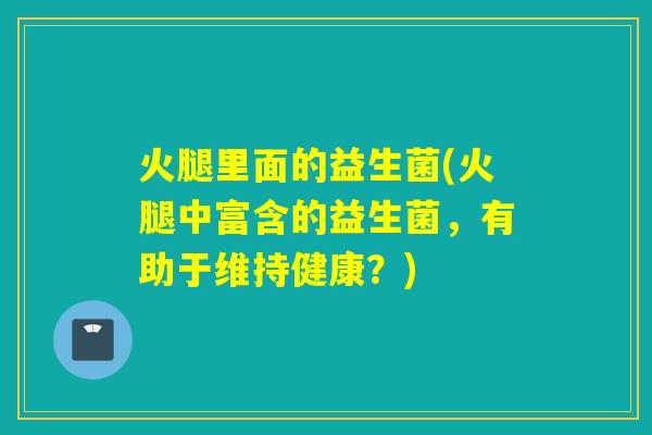 火腿里面的益生菌(火腿中富含的益生菌，有助于维持健康？)